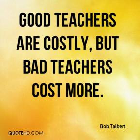 Bob Talbert - Good teachers are costly, but bad teachers cost more.