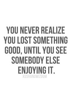 you never realize you lost something good, until you see somebody else ...