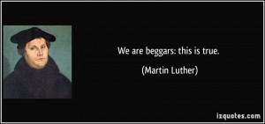 We are beggars: this is true. - Martin Luther