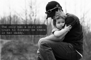 The only man a girl can trust to forever be there is her daddy. :)