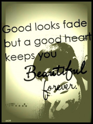 Good looks fade but a good heart keeps you beautiful forever