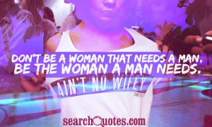 Don't be a woman that needs a man, be the woman a man needs.