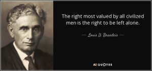 ... all civilized men is the right to be left alone. - Louis D. Brandeis