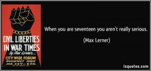 When you are seventeen you aren't really serious. - Max Lerner
