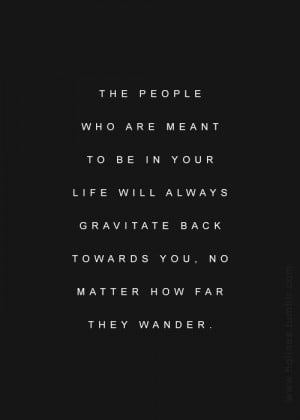 the people who are meant to be in your life will always gravitate back ...
