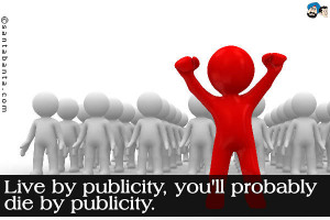 Live by publicity, you'll probably die by publicity.