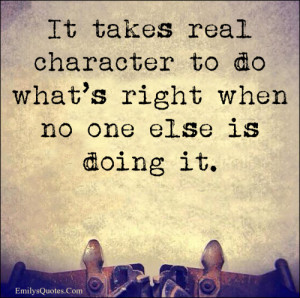 It takes real character to do what’s right when no one else is doing ...