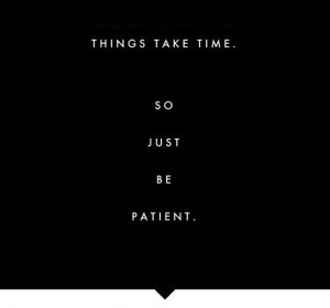 Things take time. So just be patient.