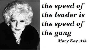 ... The speed of the leader is the speed of the gang.” – Mary Kay Ash