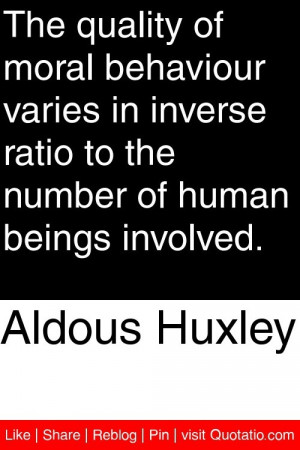 Aldous Huxley - The quality of moral behaviour varies in inverse ratio ...