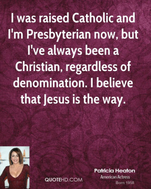 was raised Catholic and I'm Presbyterian now, but I've always been a ...