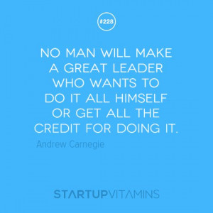 ... do it all himself or get all the credit for doing it. -Andrew Carnegie
