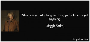 ... get into the granny era, you're lucky to get anything. - Maggie Smith