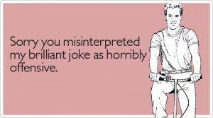 What one person finds funny might be offensive to another so if there ...