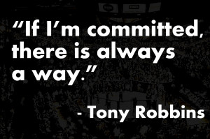 If I’m Committed, There Is Always A Way ” - Tony Robbins