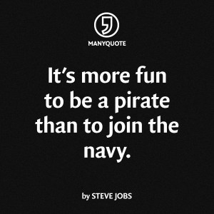 It’s more fun to be a pirate than to join the navy.” Steve Jobs