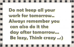 Do not keep all your work for tomorrow.Always remember you can also do ...