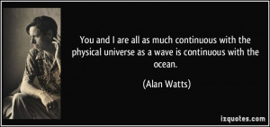 You and I are all as much continuous with the physical universe as a ...