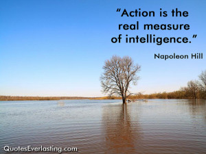 Action is the real measure of intelligence.” — Napoleon Hill