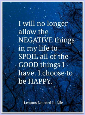 ... my life to spoil all of the good things I have. I choose to be happy