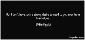 ... strong desire to need to get away from filmmaking. - Mike Figgis