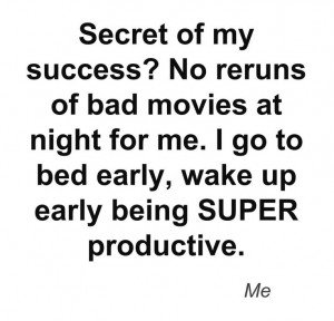 secret of my success? No reruns of bad movies at night for me. I go to ...