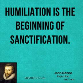 John Donne - Humiliation is the beginning of sanctification.