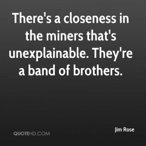 ... in the miners that's unexplainable. They're a band of brothers