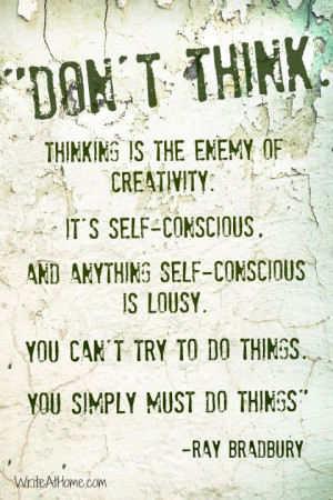 Don't think. Thinking is the enemy of creativity. It's self-conscious ...