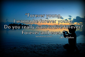 Forever young, I wanna be forever young. Do you really want to live ...