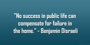 ... life can compensate for failure in the home.” – Benjamin Disraeli