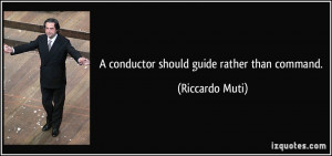 conductor should guide rather than command. - Riccardo Muti