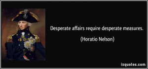 Desperate affairs require desperate measures. - Horatio Nelson