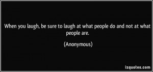 When you laugh, be sure to laugh at what people do and not at what ...