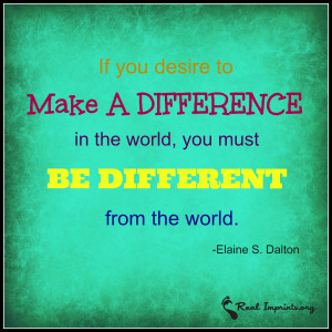 ... MAKE A DIFFERENCE in the world, you must BE DIFFERENT from the world