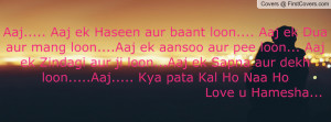 ... aur dekh loon.....Aaj..... Kya pata Kal Ho Naa Ho Love u Hamesha