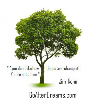 If you don’t like how things are, change it! You’re not a tree