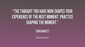 The thought you have now shapes your experience of the next moment ...