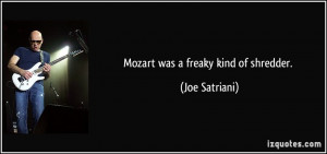 Mozart was a freaky kind of shredder. - Joe Satriani