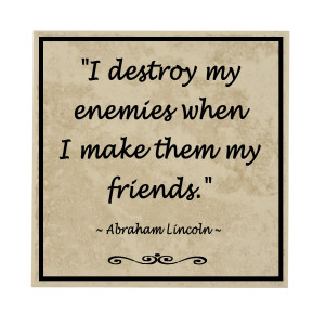 destroy my enemies when I make them my friends.- Abraham Lincoln