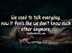 We used to talk everyday, now its like we dont even know each other. # ...