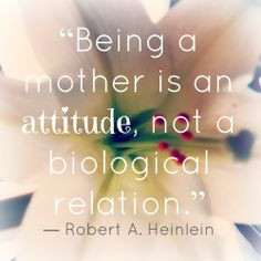Being a mother is an attitude, not a biological relation. More