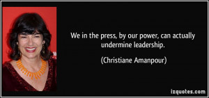 ... by our power, can actually undermine leadership. - Christiane Amanpour