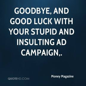 ... Goodbye, and good luck with your stupid and insulting ad campaign