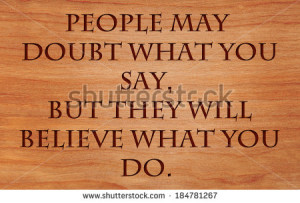 People may doubt what you say, but they will believe what you do ...
