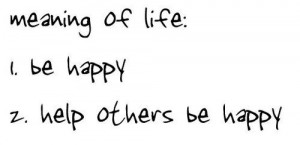 Meaning of life 1. be happy 2. help others be happy