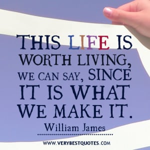 This life is worth living, we can say, since it is what we make it ...