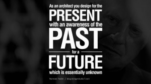 As an architect you design for the present, with an awareness of the ...
