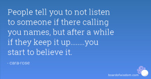 People tell you to not listen to someone if there calling you names ...
