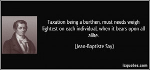 ... on each individual, when it bears upon all alike. - Jean-Baptiste Say